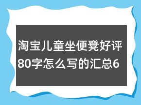 淘寶兒童坐便凳好評(píng)80字怎么寫(xiě)的匯總69條