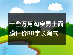 一些萬用淘寶男士面膜評價80字長淘氣值的收集71條