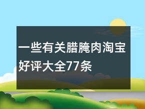 一些有關(guān)臘、腌肉淘寶好評(píng)大全77條