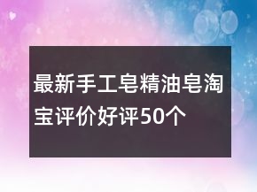 最新手工皂、精油皂淘寶評價好評50個字80條