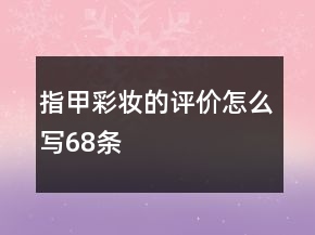 指甲彩妝的評(píng)價(jià)怎么寫68條