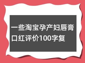 一些淘寶孕產(chǎn)婦唇膏、口紅評(píng)價(jià)100字復(fù)制集錦79條