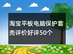 淘寶平板電腦保護(hù)套、殼評價(jià)好評50個(gè)字分享64條