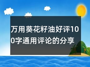 萬(wàn)用葵花籽油好評(píng)100字通用評(píng)論的分享67條