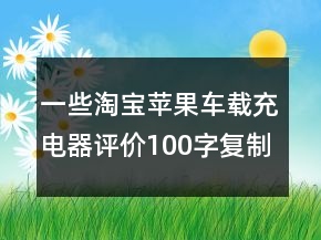 一些淘寶蘋果車載充電器評價(jià)100字復(fù)制收集70條