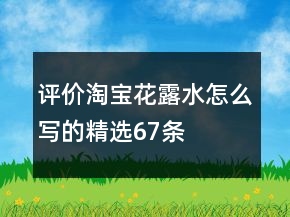 評(píng)價(jià)淘寶花露水怎么寫的精選67條