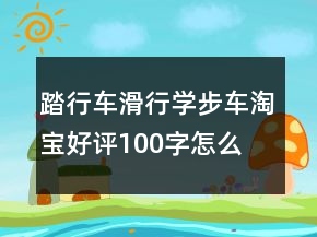 踏行車、滑行學(xué)步車淘寶好評(píng)100字怎么寫的參考63條