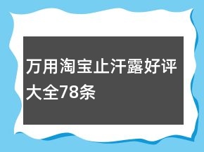 萬(wàn)用淘寶止汗露好評(píng)大全78條