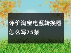 評(píng)價(jià)淘寶電源轉(zhuǎn)換器怎么寫75條