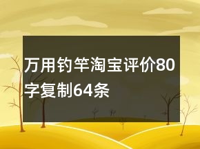 萬用釣竿淘寶評價80字復(fù)制64條