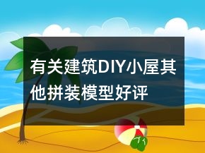 有關建筑、DIY小屋、其他拼裝模型好評語大全71條