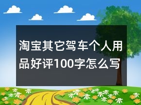 淘寶其它駕車(chē)個(gè)人用品好評(píng)100字怎么寫(xiě)75條