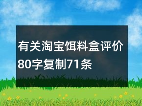 有關(guān)淘寶餌料盒評價(jià)80字復(fù)制71條