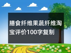 膳食纖維、果蔬纖維淘寶評價100字復(fù)制76條