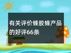 有關(guān)評價蜂膠、蜂產(chǎn)品的好評66條