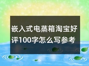 嵌入式電蒸箱淘寶好評(píng)100字怎么寫(xiě)參考60條