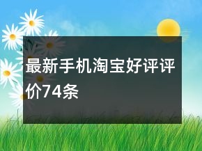 最新手機(jī)淘寶好評(píng)評(píng)價(jià)74條
