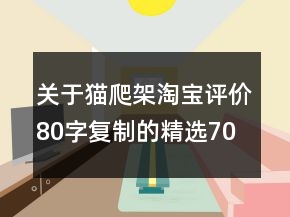 關(guān)于貓爬架淘寶評(píng)價(jià)80字復(fù)制的精選70條