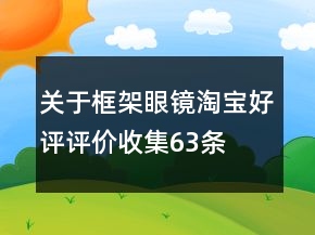 關(guān)于框架眼鏡淘寶好評(píng)評(píng)價(jià)收集63條
