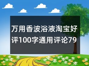 萬用香波浴液淘寶好評(píng)100字通用評(píng)論79條