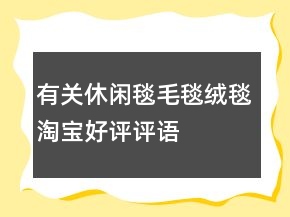 有關(guān)休閑毯、毛毯、絨毯淘寶好評評語大全76條