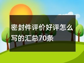 密封件評(píng)價(jià)好評(píng)怎么寫的匯總70條