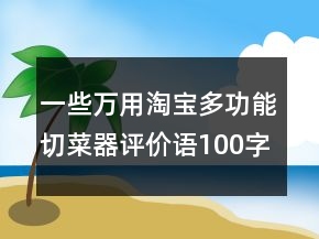 一些萬(wàn)用淘寶多功能切菜器評(píng)價(jià)語(yǔ)100字復(fù)制分享60條