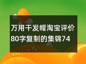 萬用干發(fā)帽淘寶評價80字復(fù)制的集錦74條