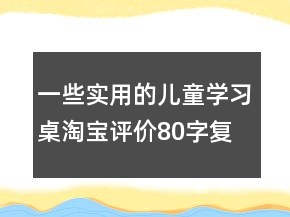一些實用的兒童學(xué)習(xí)桌淘寶評價80字復(fù)制63條