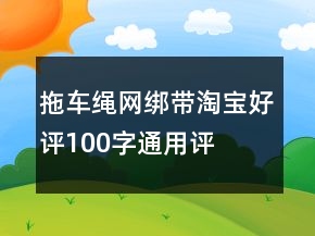 拖車(chē)?yán)K、網(wǎng)、綁帶淘寶好評(píng)100字通用評(píng)論的集錦61條