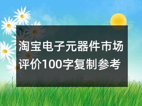 淘寶電子元器件市場(chǎng)評(píng)價(jià)100字復(fù)制參考71條
