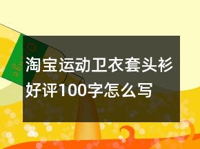 淘寶運(yùn)動(dòng)衛(wèi)衣、套頭衫好評(píng)100字怎么寫78條