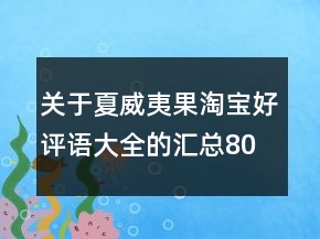 關(guān)于夏威夷果淘寶好評語大全的匯總80條