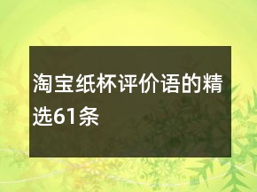 淘寶紙杯評價語的精選61條