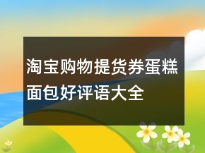 淘寶購(gòu)物提貨券、蛋糕面包好評(píng)語(yǔ)大全的收集71條