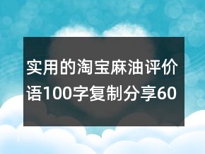 實(shí)用的淘寶麻油評(píng)價(jià)語(yǔ)100字復(fù)制分享60條