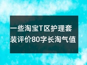 一些淘寶T區(qū)護(hù)理套裝評價80字長淘氣值的精選66條