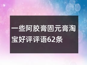 一些阿膠膏、固元膏淘寶好評評語62條