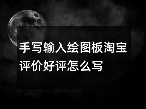 手寫輸入、繪圖板淘寶評價好評怎么寫的集錦64條