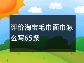 評(píng)價(jià)淘寶毛巾、面巾怎么寫65條