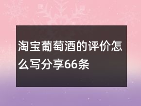 淘寶葡萄酒的評價(jià)怎么寫分享66條