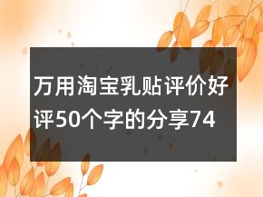 萬用淘寶乳貼評價(jià)好評50個(gè)字的分享74條