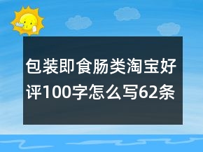 包裝即食腸類淘寶好評(píng)100字怎么寫(xiě)62條