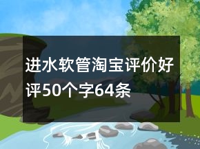 進(jìn)水軟管淘寶評(píng)價(jià)好評(píng)50個(gè)字64條