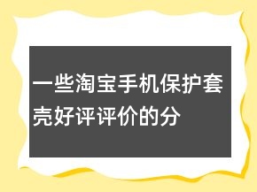 一些淘寶手機保護套、殼好評評價的分享66條
