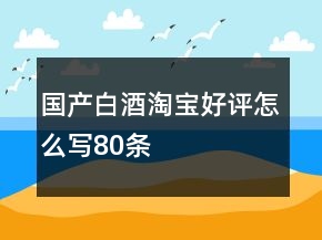 國產(chǎn)白酒淘寶好評怎么寫80條