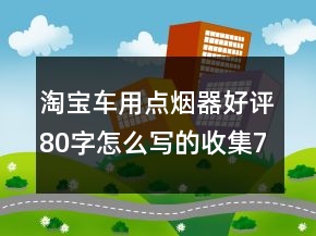 淘寶車用點(diǎn)煙器好評(píng)80字怎么寫的收集74條