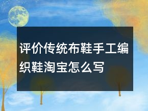 評價傳統(tǒng)布鞋、手工編織鞋淘寶怎么寫收集71條