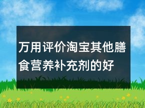 萬用評價淘寶其他膳食營養(yǎng)補充劑的好評62條
