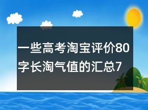 一些高考淘寶評(píng)價(jià)80字長(zhǎng)淘氣值的匯總77條